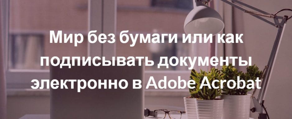 Мир без бумаги или как подписывать документы электронно в Adobe Acrobat Мир без бумаги или как подписывать документы электронно в Adobe Acrobat
