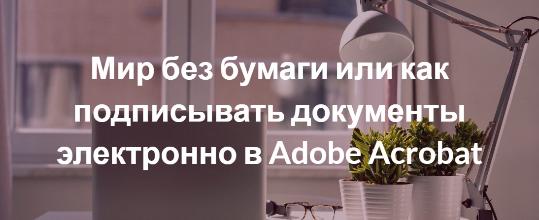 Мир без бумаги или как подписывать документы электронно в Adobe Acrobat Мир без бумаги или как подписывать документы электронно в Adobe Acrobat