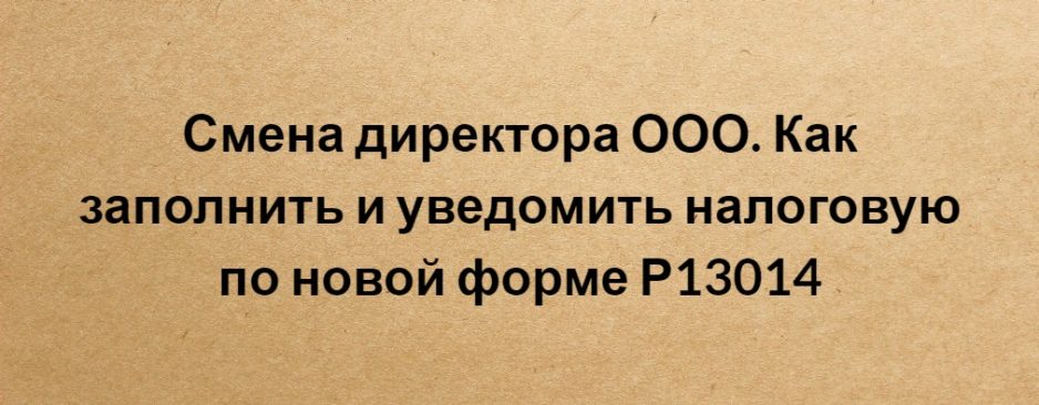 Смена директора ООО. Как заполнить и уведомить налоговую по новой форме Р13014 Смена директора ООО. Как заполнить и уведомить налоговую по новой форме Р13014
