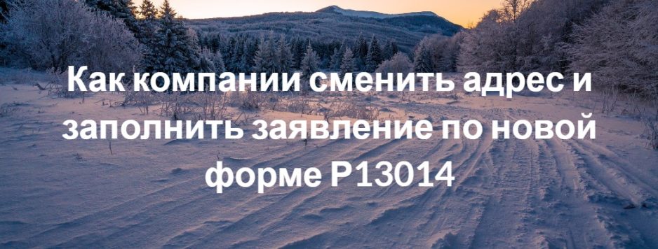 Как компании сменить адрес и заполнить заявление по новой форме Р13014 Как компании сменить адрес и заполнить заявление по новой форме Р13014