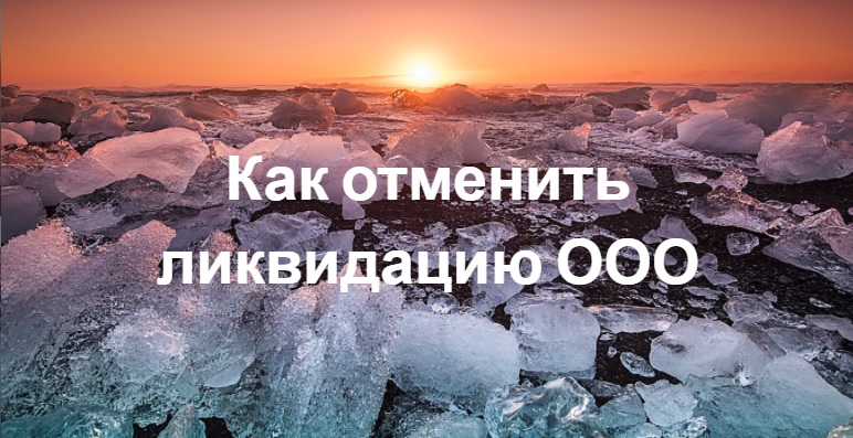 Как отменить ликвидацию ООО Как отменить ликвидацию ООО