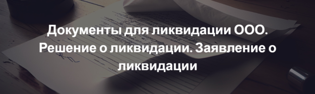 Документы для ликвидации ООО. Решение о ликвидации. Заявление о ликвидации Документы для ликвидации ООО. Решение о ликвидации. Заявление о ликвидации