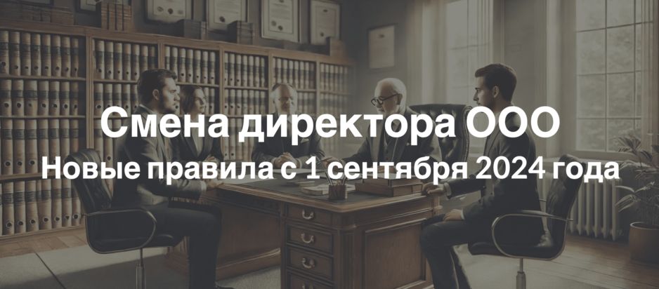 Смена директора ООО: Новые правила с 1 сентября 2024 года