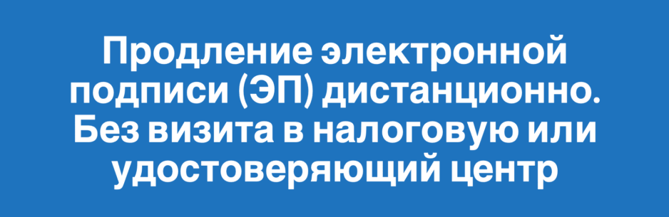 Продление электронной подписи (ЭП) дистанционно. Без визита в налоговую или удостоверяющий центр Продление электронной подписи (ЭП) дистанционно. Без визита в налоговую или удостоверяющий центр